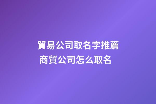 貿易公司取名字推薦 商貿公司怎么取名